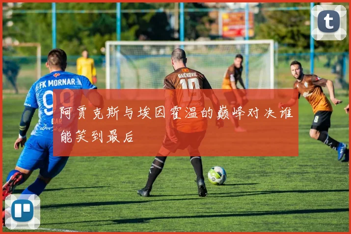 阿贾克斯与埃因霍温的巅峰对决谁能笑到最后