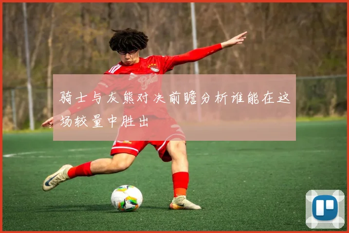 骑士与灰熊对决前瞻分析谁能在这场较量中胜出