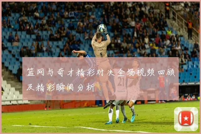 篮网与奇才精彩对决全场视频回顾及精彩瞬间分析