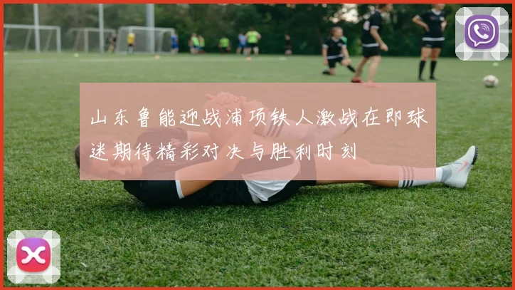 山东鲁能迎战浦项铁人激战在即球迷期待精彩对决与胜利时刻