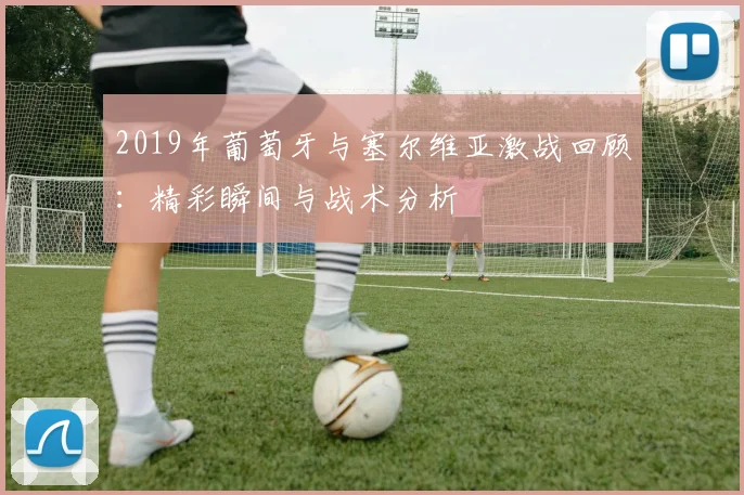 2019年葡萄牙与塞尔维亚激战回顾：精彩瞬间与战术分析