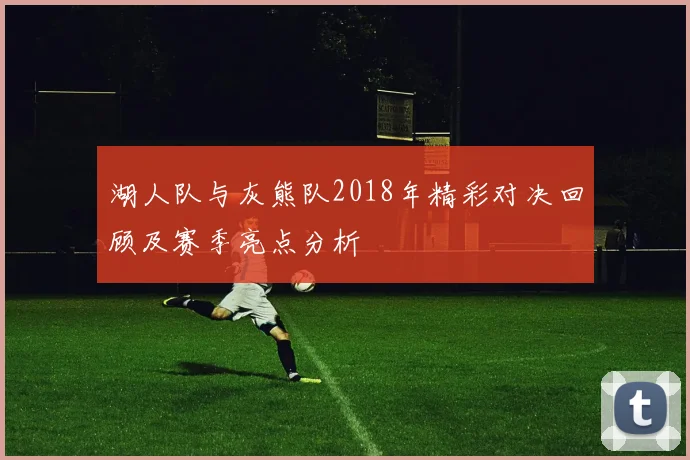 湖人队与灰熊队2018年精彩对决回顾及赛季亮点分析
