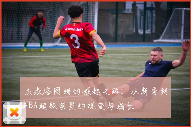 杰森塔图姆的崛起之路：从新秀到NBA超级明星的蜕变与成长