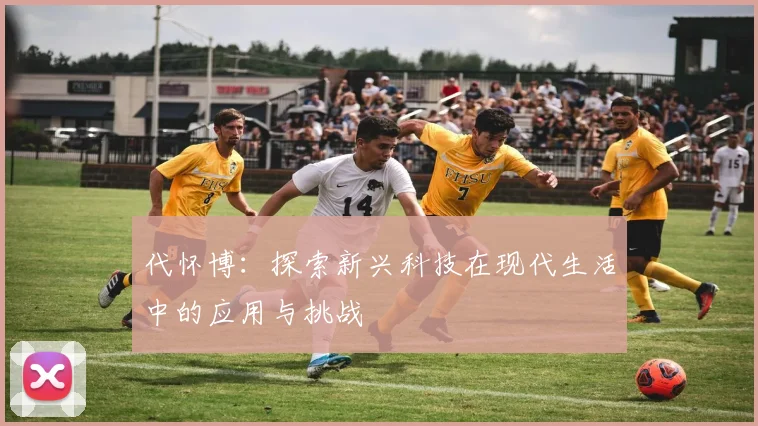 代怀博：探索新兴科技在现代生活中的应用与挑战