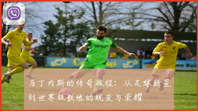 马丁内斯的传奇旅程：从足球新星到世界级教练的蜕变与荣耀