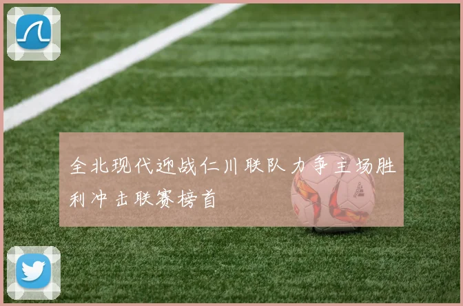 全北现代迎战仁川联队力争主场胜利冲击联赛榜首