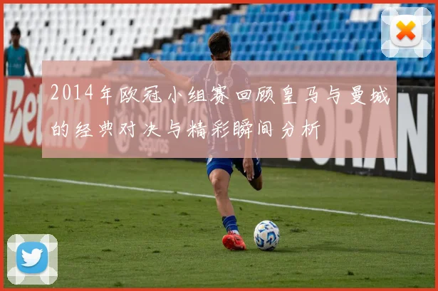 2014年欧冠小组赛回顾皇马与曼城的经典对决与精彩瞬间分析