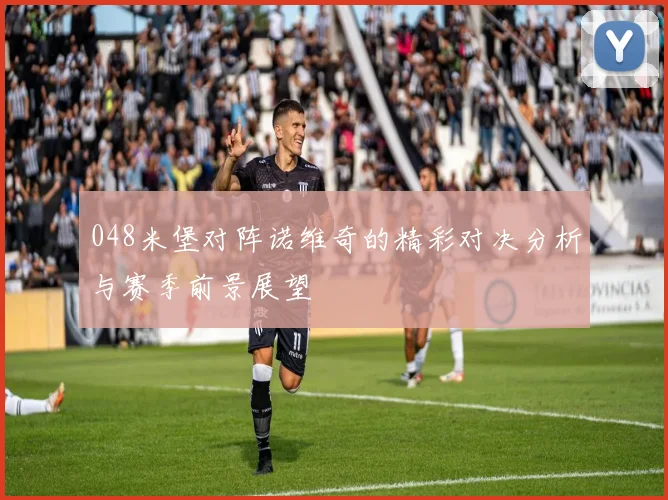 048米堡对阵诺维奇的精彩对决分析与赛季前景展望