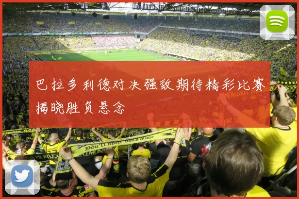 巴拉多利德对决强敌期待精彩比赛揭晓胜负悬念