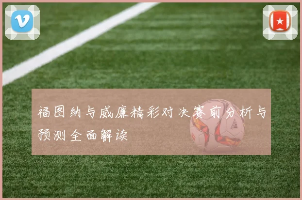 福图纳与威廉精彩对决赛前分析与预测全面解读