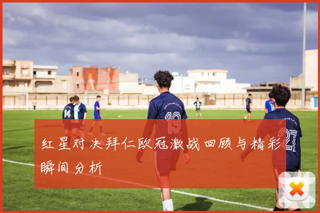 红星对决拜仁欧冠激战回顾与精彩瞬间分析