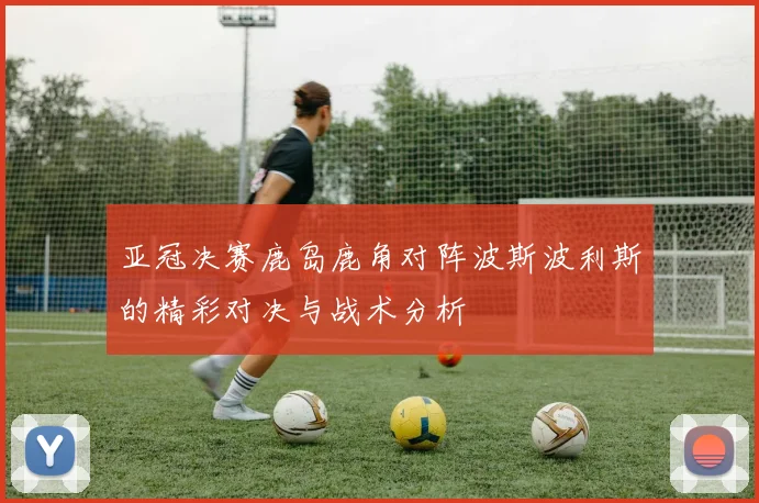亚冠决赛鹿岛鹿角对阵波斯波利斯的精彩对决与战术分析