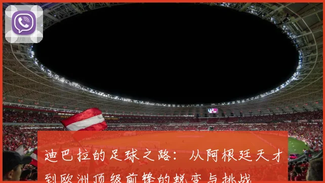 迪巴拉的足球之路：从阿根廷天才到欧洲顶级前锋的蜕变与挑战