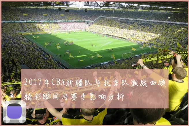 2017年CBA新疆队与北京队激战回顾精彩瞬间与赛季影响分析