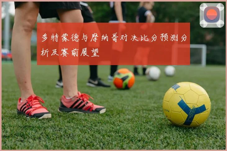 多特蒙德与摩纳哥对决比分预测分析及赛前展望