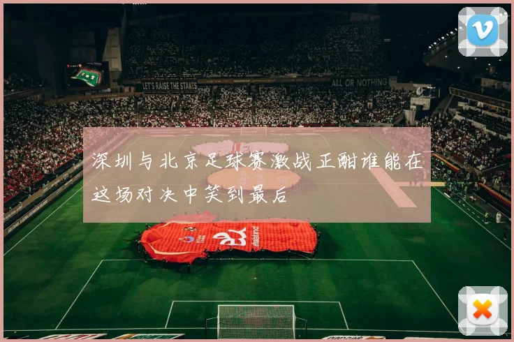 深圳与北京足球赛激战正酣谁能在这场对决中笑到最后