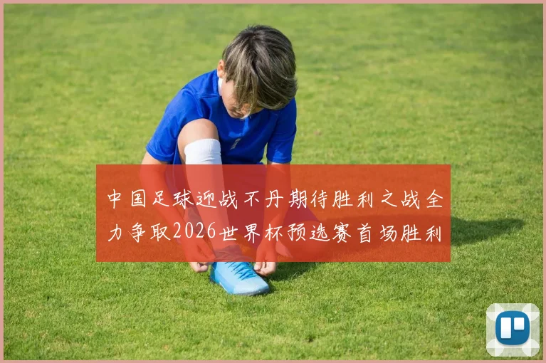 中国足球迎战不丹期待胜利之战全力争取2026世界杯预选赛首场胜利