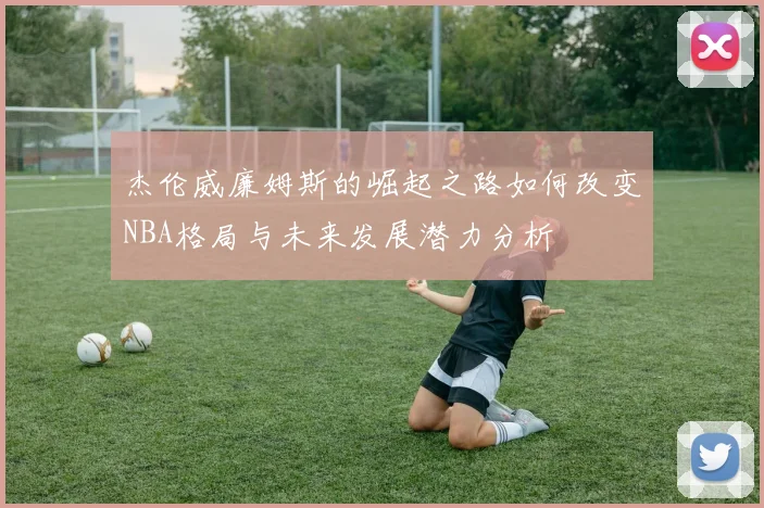 杰伦威廉姆斯的崛起之路如何改变NBA格局与未来发展潜力分析