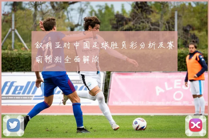 叙利亚对中国足球胜负彩分析及赛前预测全面解读