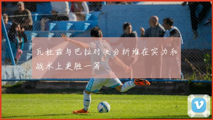 瓦杜兹与巴拉对决分析谁在实力和战术上更胜一筹