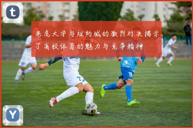 老虎大学与纽约城的激烈对决揭示了高校体育的魅力与竞争精神