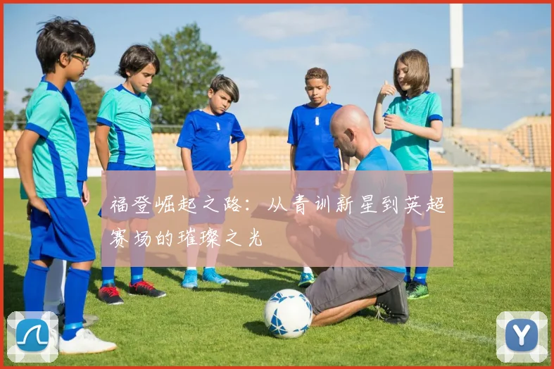福登崛起之路：从青训新星到英超赛场的璀璨之光