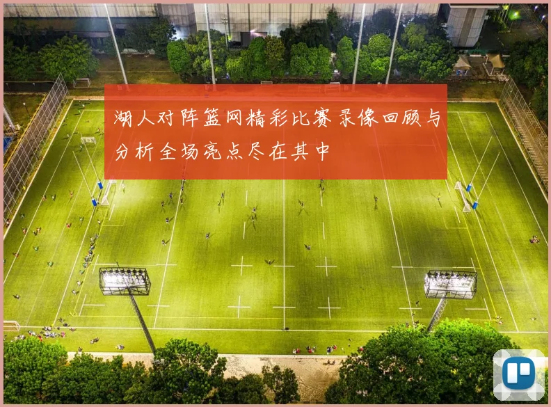 湖人对阵篮网精彩比赛录像回顾与分析全场亮点尽在其中