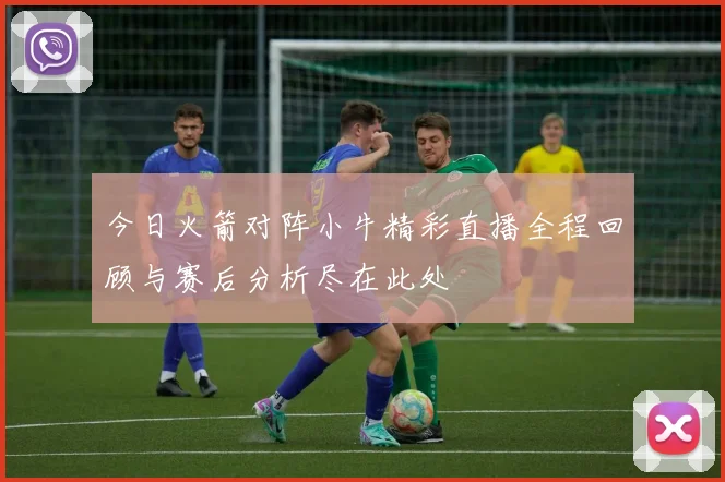 今日火箭对阵小牛精彩直播全程回顾与赛后分析尽在此处