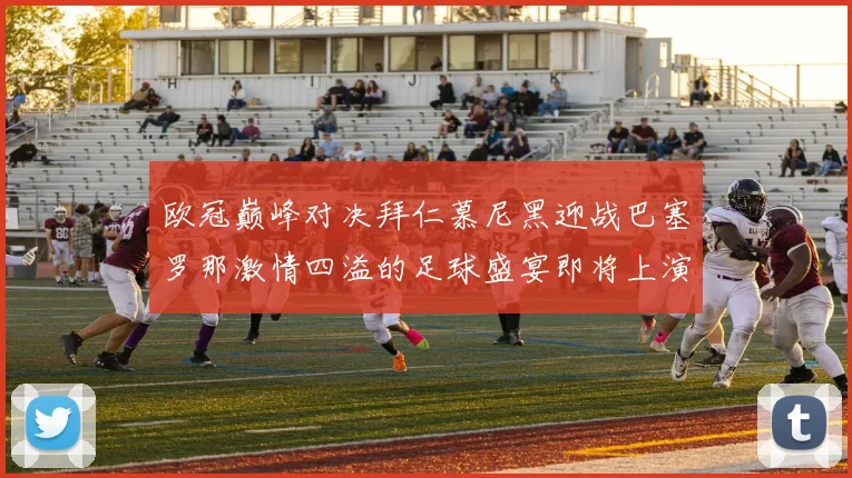 欧冠巅峰对决拜仁慕尼黑迎战巴塞罗那激情四溢的足球盛宴即将上演