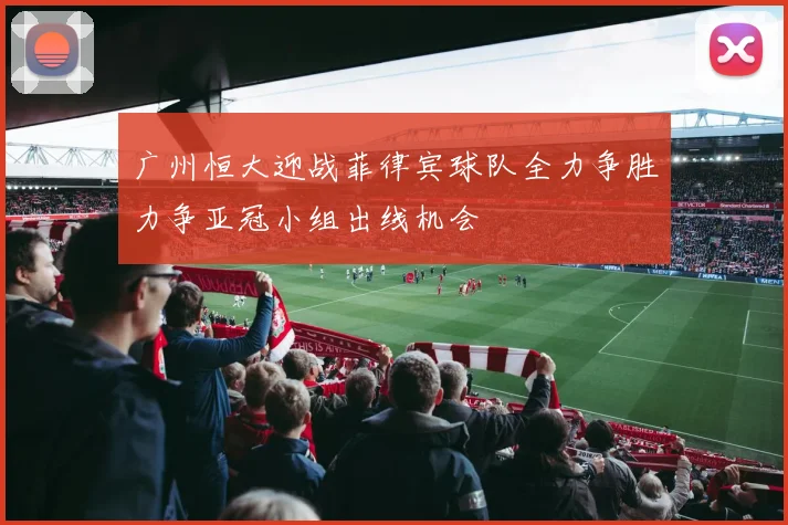广州恒大迎战菲律宾球队全力争胜力争亚冠小组出线机会