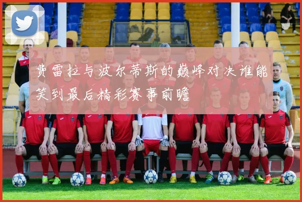 费雷拉与波尔蒂斯的巅峰对决谁能笑到最后精彩赛事前瞻