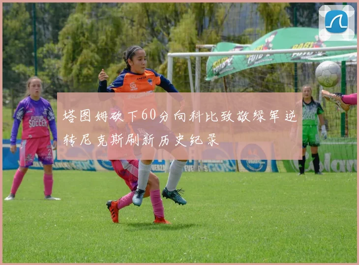 塔图姆砍下60分向科比致敬绿军逆转尼克斯刷新历史纪录