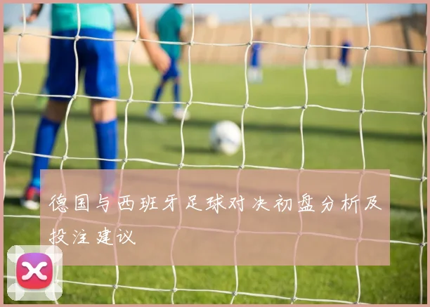德国与西班牙足球对决初盘分析及投注建议
