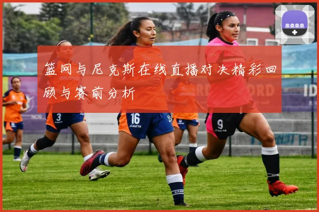 篮网与尼克斯在线直播对决精彩回顾与赛前分析