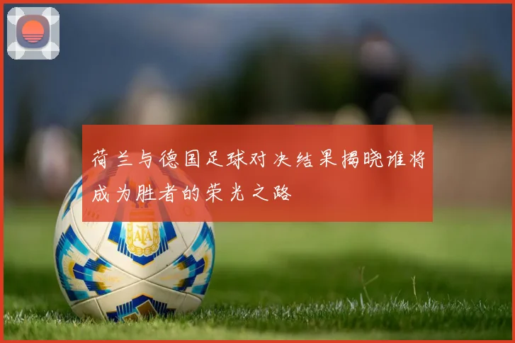 荷兰与德国足球对决结果揭晓谁将成为胜者的荣光之路