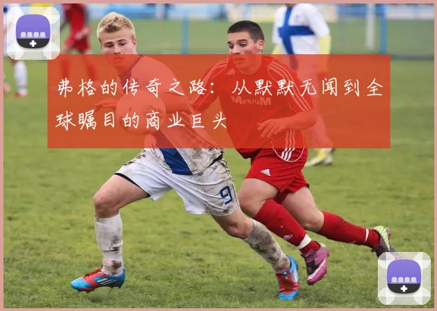 弗格的传奇之路：从默默无闻到全球瞩目的商业巨头
