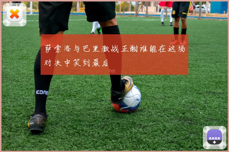 萨索洛与巴里激战正酣谁能在这场对决中笑到最后