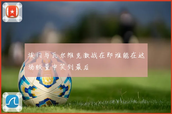 埃门与瓦尔维克激战在即谁能在这场较量中笑到最后