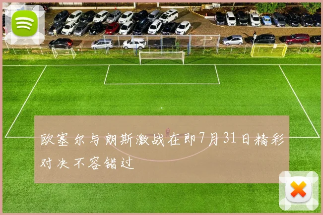 欧塞尔与朗斯激战在即7月31日精彩对决不容错过