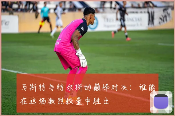 马斯特与特尔斯的巅峰对决：谁能在这场激烈较量中胜出