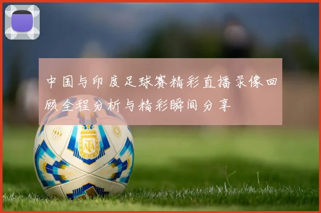 中国与印度足球赛精彩直播录像回顾全程分析与精彩瞬间分享