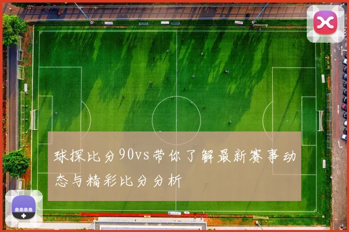 球探比分90vs带你了解最新赛事动态与精彩比分分析