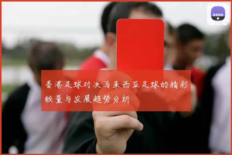 香港足球对决马来西亚足球的精彩较量与发展趋势分析