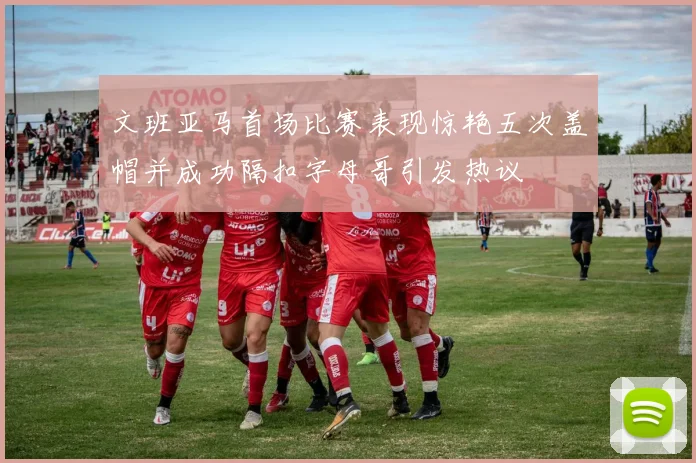 文班亚马首场比赛表现惊艳五次盖帽并成功隔扣字母哥引发热议