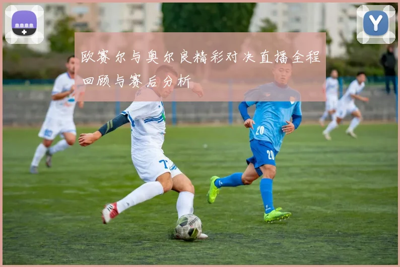 欧赛尔与奥尔良精彩对决直播全程回顾与赛后分析