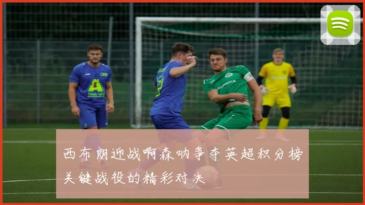 西布朗迎战啊森呐争夺英超积分榜关键战役的精彩对决