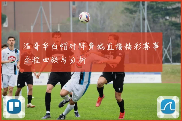 温哥华白帽对阵费城直播精彩赛事全程回顾与分析