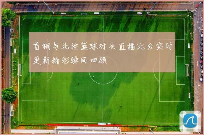 首钢与北控篮球对决直播比分实时更新精彩瞬间回顾