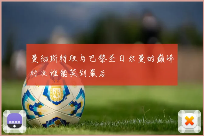 曼彻斯特联与巴黎圣日尔曼的巅峰对决谁能笑到最后