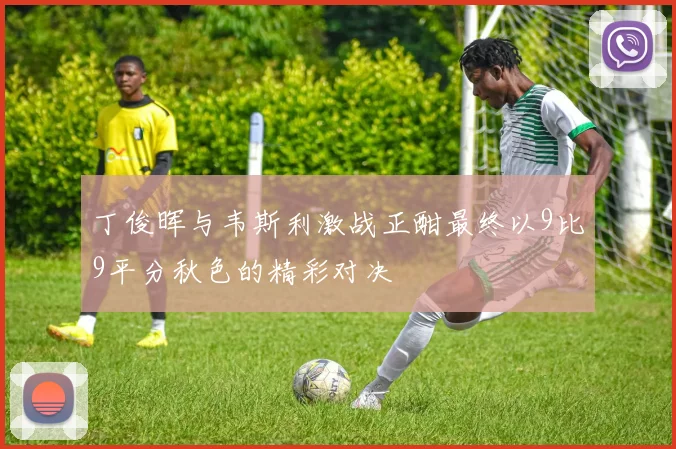 丁俊晖与韦斯利激战正酣最终以9比9平分秋色的精彩对决